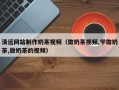 巴音郭楞清远网站制作奶茶视频（做奶茶视频,学做奶茶,做奶茶的视频）
