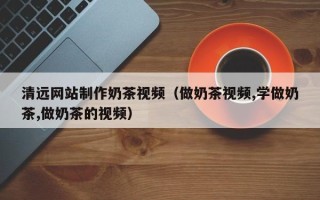 巴音郭楞清远网站制作奶茶视频（做奶茶视频,学做奶茶,做奶茶的视频）