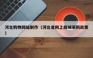 巴音郭楞河北购物网站制作（河北省网上商城采购政策）