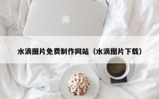 巴音郭楞水滴图片免费制作网站（水滴图片下载）