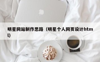 巴音郭楞明星网站制作思路（明星个人网页设计html）