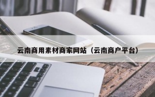 巴音郭楞云南商用素材商家网站（云南商户平台）