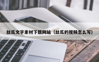 巴音郭楞丝瓜文字素材下载网站（丝瓜的视频怎么写）