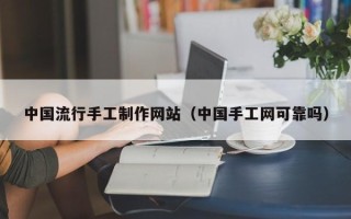 巴音郭楞中国流行手工制作网站（中国手工网可靠吗）